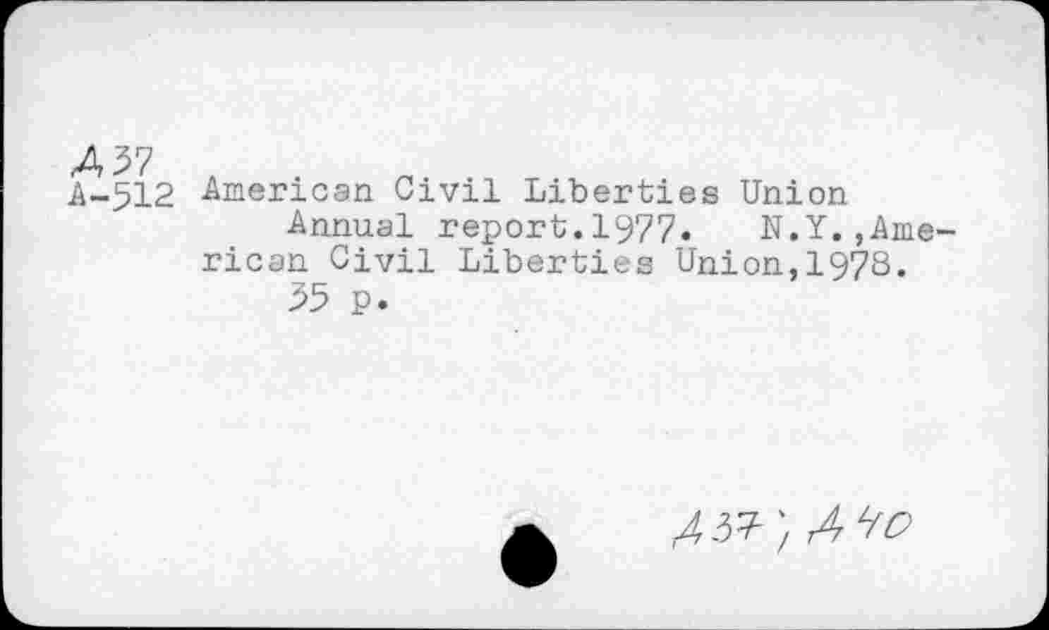 ﻿AT?
A-512
American Civil Liberties Union
Annual report.1977.	N.Y.,Arne
rican Civil Liberties Union,1973.
35 p.